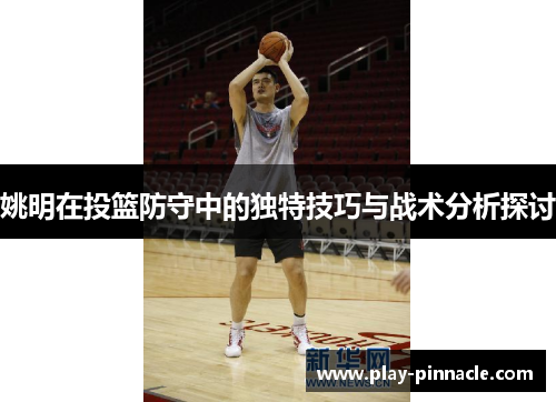 姚明在投篮防守中的独特技巧与战术分析探讨