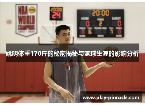 姚明体重170斤的秘密揭秘与篮球生涯的影响分析