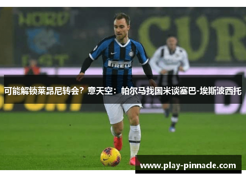 可能解锁莱昂尼转会？意天空：帕尔马找国米谈塞巴-埃斯波西托