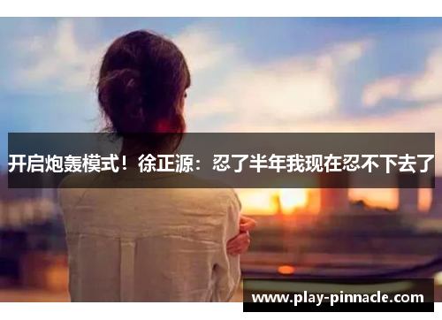 开启炮轰模式！徐正源：忍了半年我现在忍不下去了