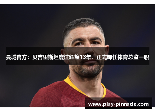 曼城官方：贝吉里斯坦度过辉煌13年，正式卸任体育总监一职