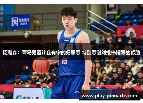 杨瀚森：青岛男篮让我有家的归属感 特别感谢刘维伟指导的帮助